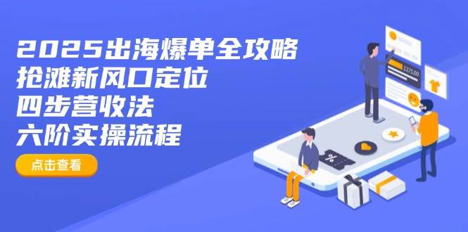 （14130期）2025出海爆单全攻略：抢滩新风口定位+四步营收法+六阶实操流程-大熊网创