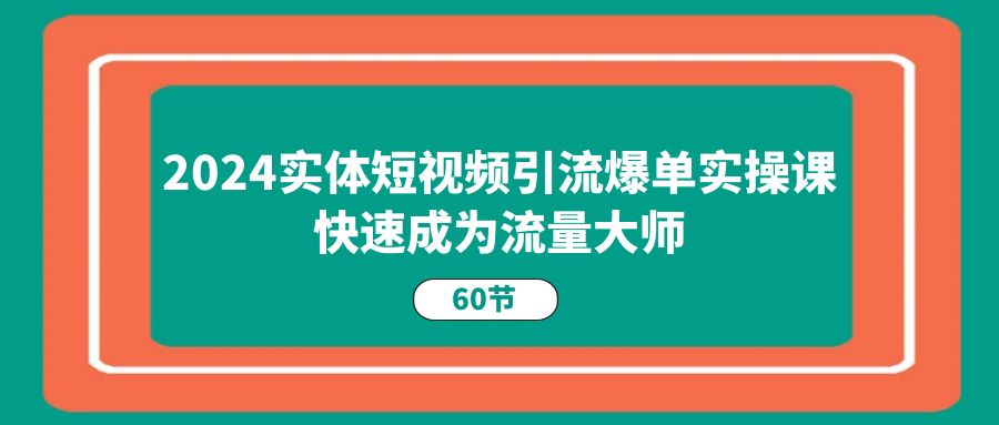 （11223期）2024实体短视频引流爆单实操课，快速成为流量大师（60节）-大熊网创