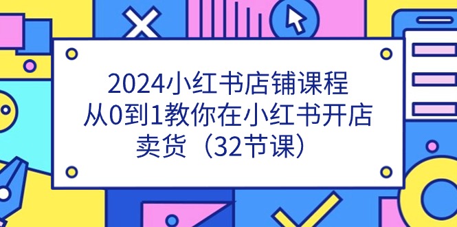 （11114期）2024小红书店铺课程，从0到1教你在小红书开店卖货（32节课）-大熊网创