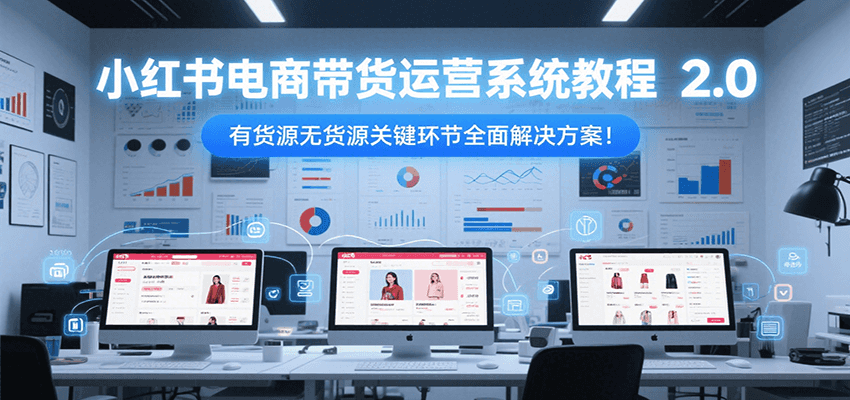 小红书电商带货运营系统教程2.0，有货源无货源关键环节全面解决方案！-大熊网创