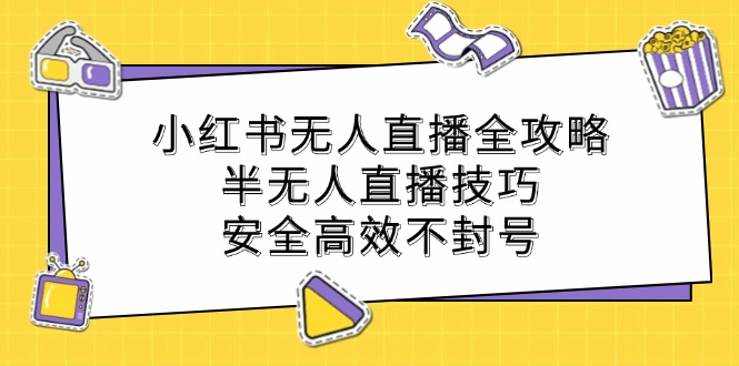 （12702期）小红书无人直播全攻略：半无人直播技巧，安全高效不封号-大熊网创