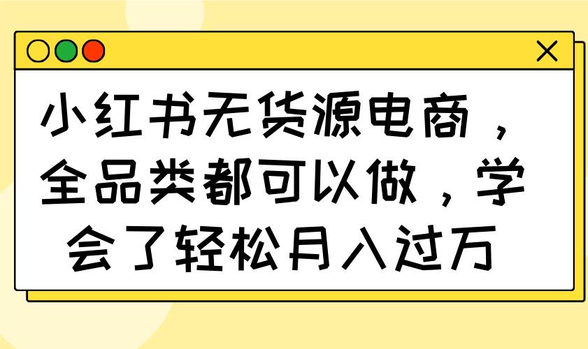 （14100期）小红书无货源电商，全品类都可以做，学会了轻松月入过万-大熊网创