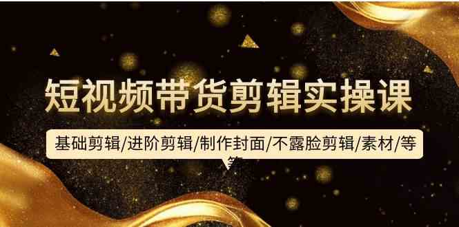 （9887期）短视频带货剪辑实操课：基础剪辑/进阶剪辑/制作封面/不露脸剪辑/素材/等等-大熊网创