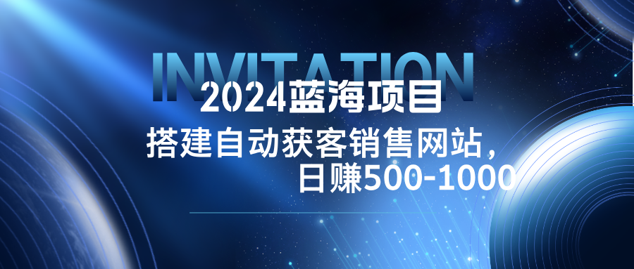 （12743期）2024蓝海项目，搭建销售网站，自动获客，日赚500-1000-大熊网创