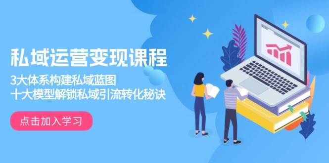 （13953期）私域运营变现课程，3大体系构建私域蓝图，十大模型解锁私域引流转化秘诀-大熊网创