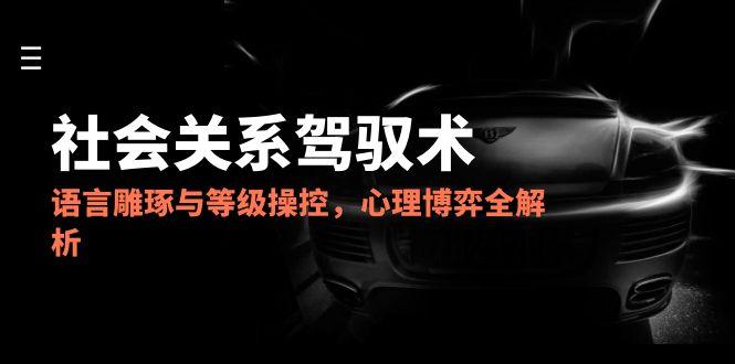 2025社会关系驾驭术，语言雕琢与等级操控，心理博弈全解析-大熊网创
