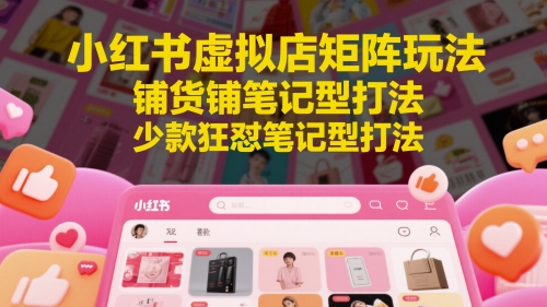 小红书虚拟店矩阵玩法，铺货铺笔记型打法，少款狂怼笔记型打法(更新)-大熊网创