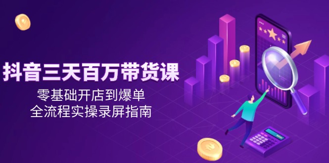 抖音三天百万带货课，零基础开店到爆单，全流程实操录屏指南-大熊网创