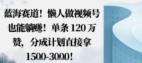 蓝海赛道，懒人做视频号也能躺挣，单条120W赞，分成计划直接拿1.5k，不用拍不用剪-大熊网创