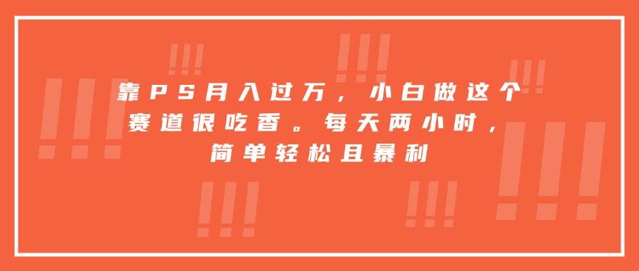 （15764期）靠PS月入过万，小白做这个赛道很吃香。每天两小时，简单轻松且暴利-大熊网创