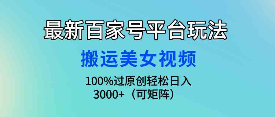 （9852期）最新百家号平台玩法，搬运美女视频100%过原创大揭秘，轻松日入3000+（可…-大熊网创