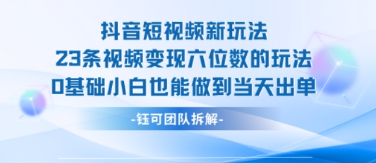 抖音短视频新玩法，23条视频变现六位数，0基础小白也能做到当天出单-大熊网创