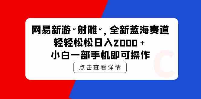 （9936期）网易新游 射雕 全新蓝海赛道，轻松日入2000＋小白一部手机即可操作-大熊网创