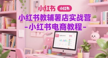 小红书教辅薯店实战营-小红书电商教程-大熊网创