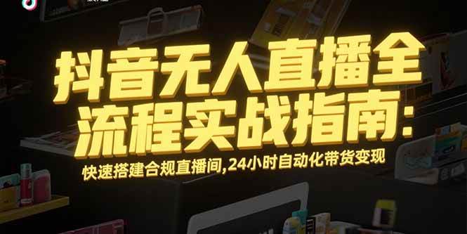 （15452期）抖音无人直播全流程实战指南：快速搭建合规直播间，24小时自动化带货变现-大熊网创