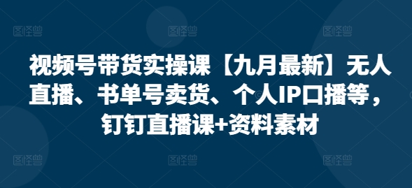 视频号带货实操课【25年7月最新】无人直播、书单号卖货、个人IP口播等，钉钉直播课+资料素材-大熊网创