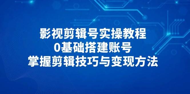 （14557期）影视剪辑号实操教程，0基础搭建账号，掌握剪辑技巧与变现方法-大熊网创