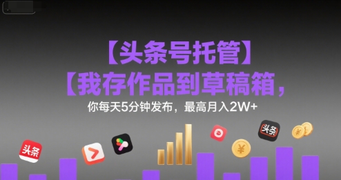 【头条号托管 】我存作品到草稿箱，你每天5分钟发布，最高月入2W+【揭秘】-大熊网创