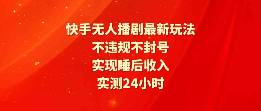 （9769期）快手无人播剧最新玩法，实测24小时不违规不封号，实现睡后收入-大熊网创