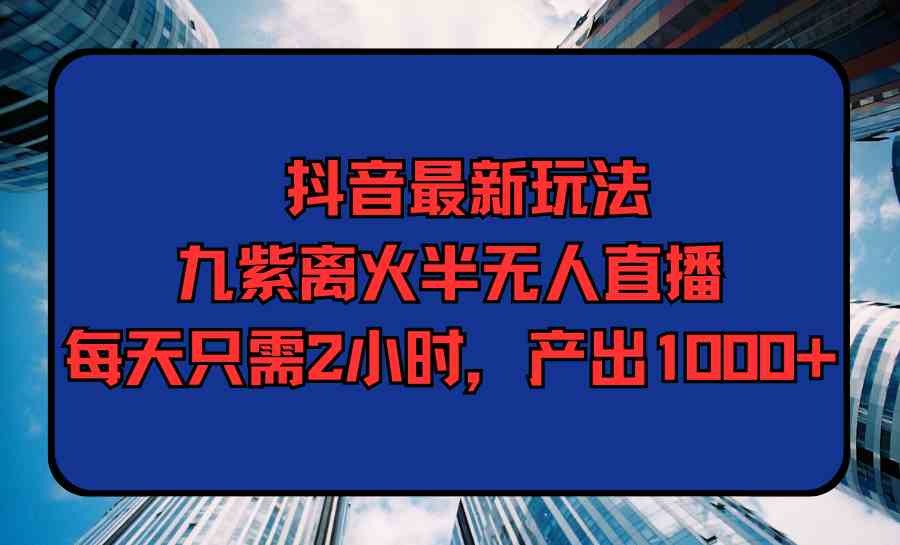 （9619期）抖音最新玩法，九紫离火半无人直播，每天只需2小时，产出1000+-大熊网创