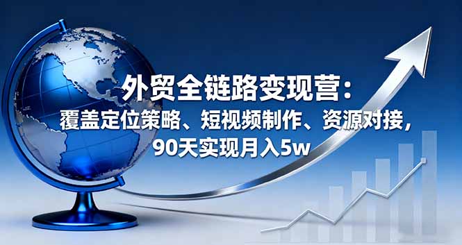 外贸全链路变现营：覆盖定位策略、短视频制作、资源对接，90天实现月入5w-大熊网创