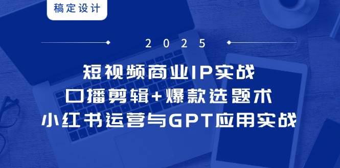 （14793期）短视频商业IP实战6期：口播剪辑+爆款选题术，小红书运营与GPT应用实战-大熊网创