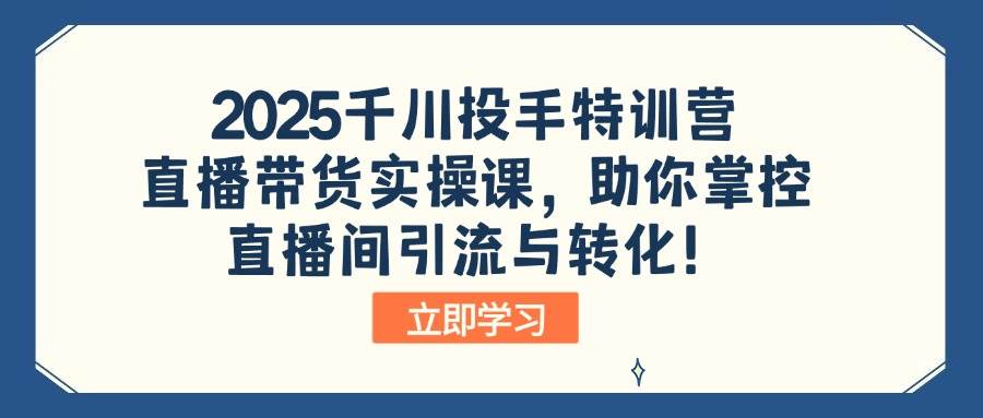 （14423期）2025千川投手特训营：直播带货实操课，助你掌控直播间引流与转化！-大熊网创