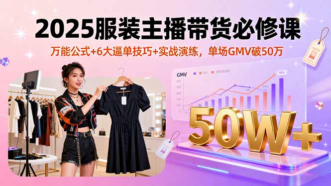 2025服装主播带货必修课，万能公式+6大逼单技巧+实战演练，单场GMV破50万-大熊网创