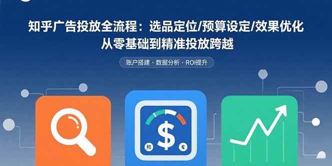 （15774期）知乎广告投放全流程：选品定位/预算设定/效果优化 从零基础到精准投放跨越-大熊网创