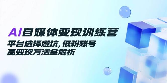 （14966期）AI自媒体变现训练营，平台选择避坑，低粉账号高变现方法全解析-大熊网创