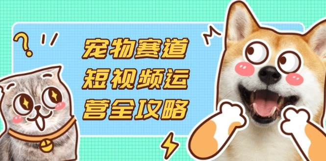 （14345期）宠物赛道短视频运营全攻略，选品拍摄剪辑实操，实现流量到收益转化-大熊网创