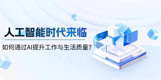 （13930期）人工智能时代来临，如何通过AI提升工作与生活质量？-大熊网创