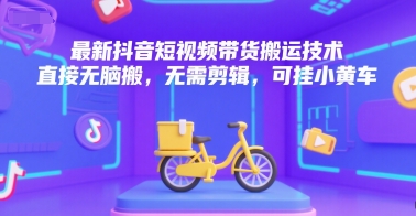 最新抖音短视频带货搬运技术，直接无脑搬，无需剪辑，可挂小黄车-大熊网创