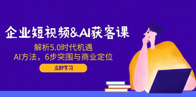 （14193期）企业短视频&AI获客课：解析5.0时代机遇，AI方法，6步突围与商业定位-大熊网创