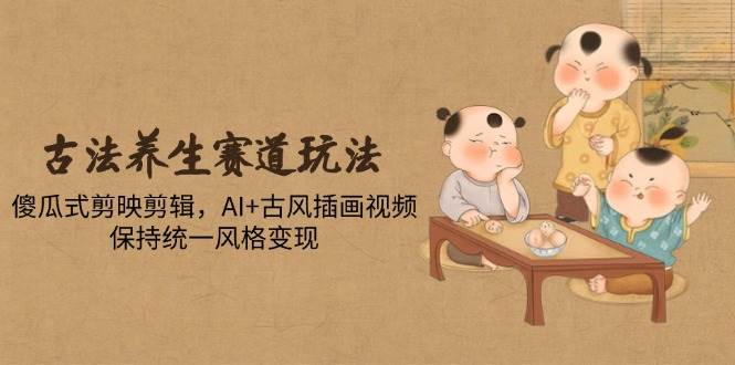 （14765期）古法养生赛道玩法，傻瓜式剪映剪辑，AI+古风插画视频，保持统一风格变现-大熊网创