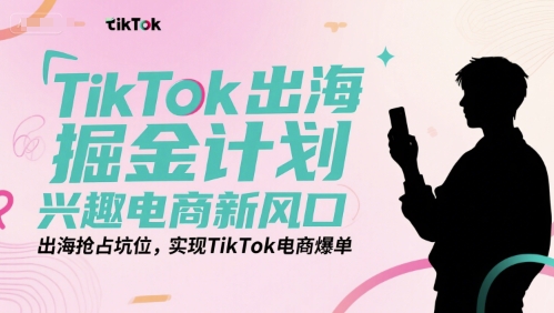 TikTok出海掘金计划，兴趣电商新风口，出海抢占坑位，实现TikTok电商爆单-大熊网创