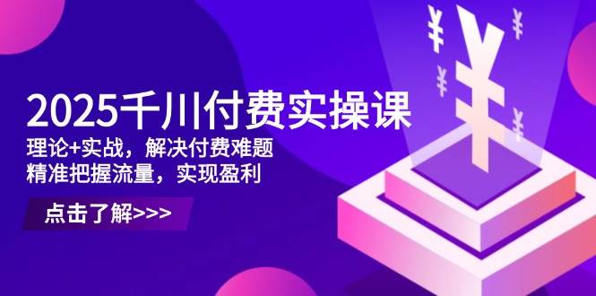 （14533期）2025千川付费实操课，理论+实战，解决付费难题，精准把握流量，实现盈利-大熊网创