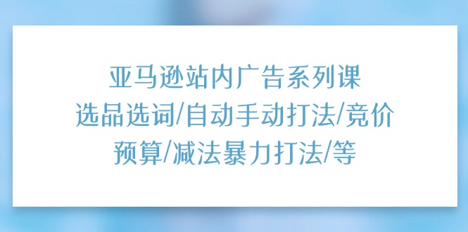 （11429期）亚马逊站内广告系列课：选品选词/自动手动打法/竞价预算/减法暴力打法/等-大熊网创