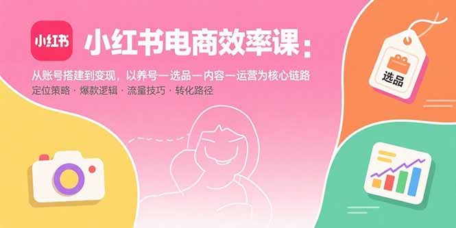 小红书电商效率课：从账号搭建到变现，以养号-选品-内容-运营为核心链路-大熊网创