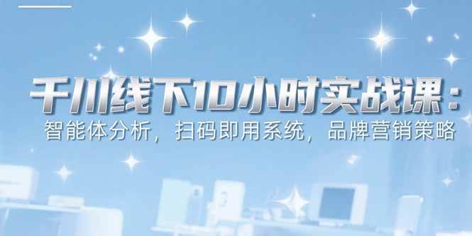 （15450期）6月千川线下10小时实战课：智能体分析，扫码即用系统，品牌营销策略-大熊网创