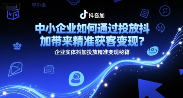 中小企业如何通过投放抖加带来精准获客变现？企业实体抖加投放精准变现秘籍-大熊网创