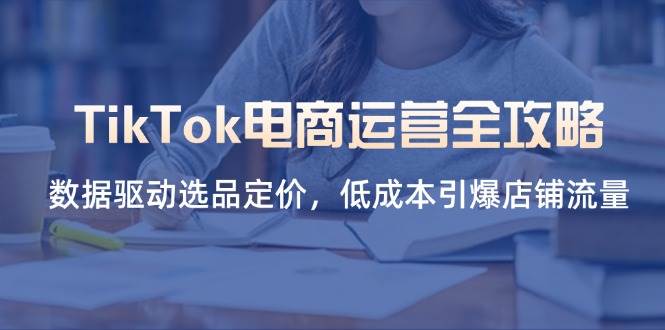（14343期）TikTok电商运营全攻略，数据驱动选品定价，低成本引爆店铺流量-大熊网创