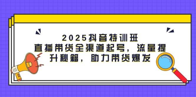 （14620期）2025抖音特训班：直播带货全渠道起号，流量提升秘籍，助力带货爆发-大熊网创