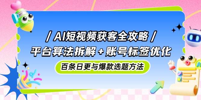 （14706期）AI短视频获客全攻略：平台算法拆解+账号标签优化，百条日更与爆款选题方法-大熊网创