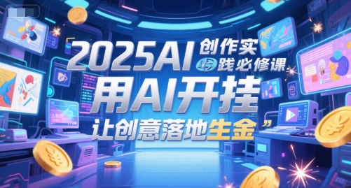 2025AI创作实践必修课，用AI开挂，让创意落地生金-大熊网创