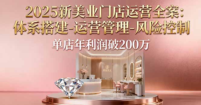 2025新美业门店运营全案：体系搭建-运营管理-风险控制，单店年利润破200万-大熊网创