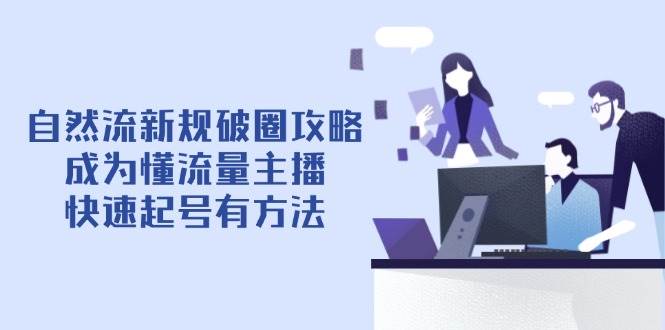 （14489期）自然流新规破圈攻略【4月6更新】：成为懂流量主播，快速起号有方法-大熊网创