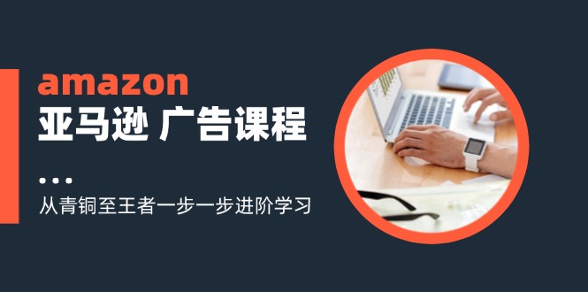 （11839期）amazon亚马逊 广告课程：从青铜至王者一步一步进阶学习（16节）-大熊网创