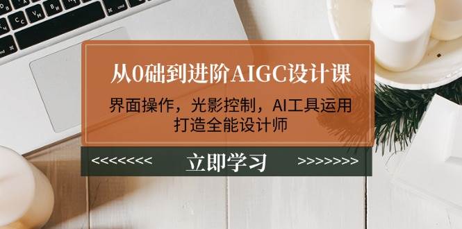 （14134期）从0础到进阶AIGC设计课：界面操作，光影控制，AI工具运用，打造全能设计师-大熊网创