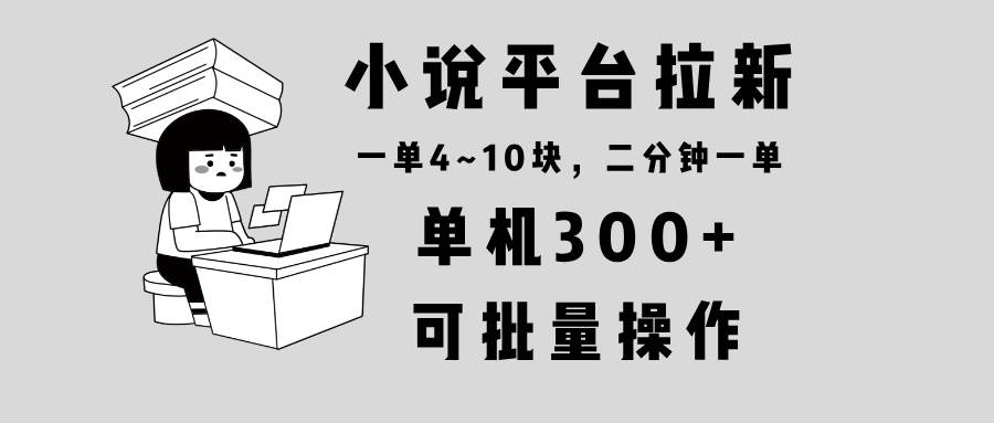 （13800期）小说平台拉新，单机300+，两分钟一单4~10块，操作简单可批量。-大熊网创